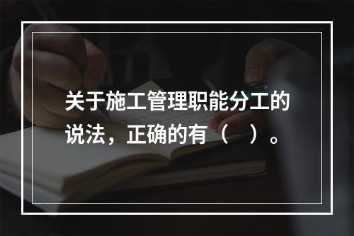 关于施工管理职能分工的说法，正确的有（　）。