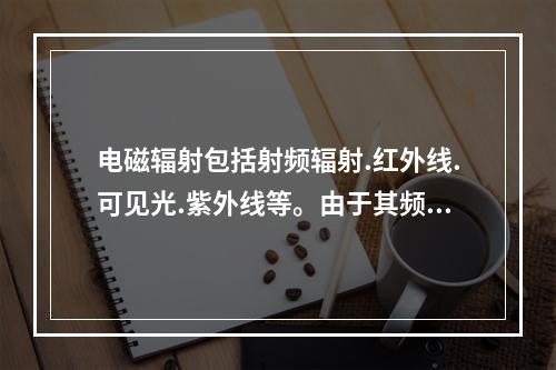 电磁辐射包括射频辐射.红外线.可见光.紫外线等。由于其频率.