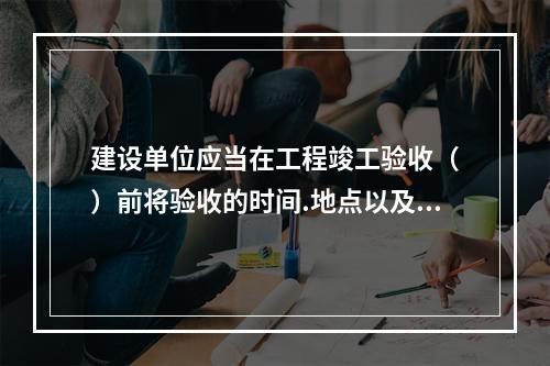 建设单位应当在工程竣工验收（　）前将验收的时间.地点以及验收