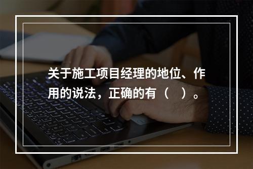 关于施工项目经理的地位、作用的说法，正确的有（　）。