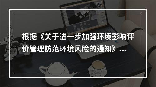 根据《关于进一步加强环境影响评价管理防范环境风险的通知》，环