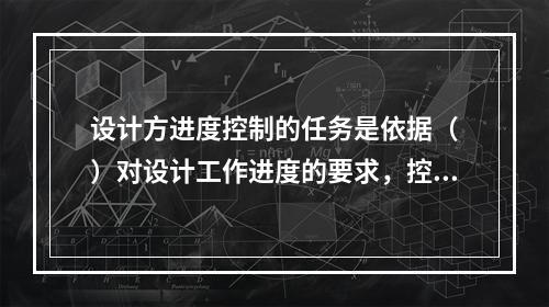 设计方进度控制的任务是依据（　）对设计工作进度的要求，控制设