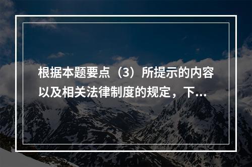 根据本题要点（3）所提示的内容以及相关法律制度的规定，下列各