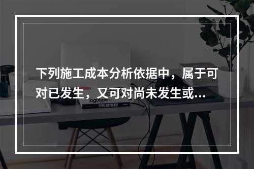 下列施工成本分析依据中，属于可对已发生，又可对尚未发生或正在