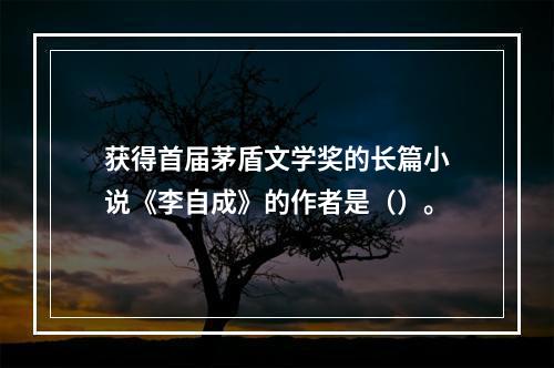 获得首届茅盾文学奖的长篇小说《李自成》的作者是（）。