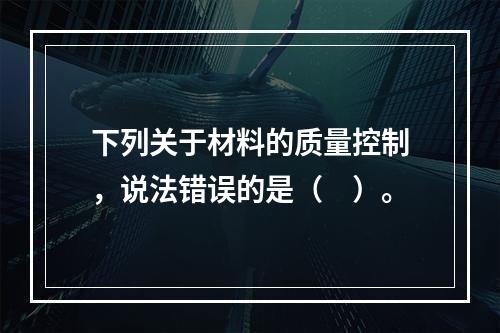 下列关于材料的质量控制，说法错误的是（　）。