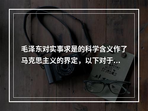 毛泽东对实事求是的科学含义作了马克思主义的界定，以下对于“实