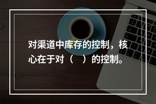 对渠道中库存的控制，核心在于对（　）的控制。