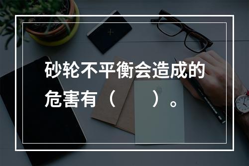 砂轮不平衡会造成的危害有（　　）。