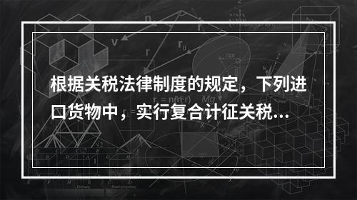 根据关税法律制度的规定，下列进口货物中，实行复合计征关税的有