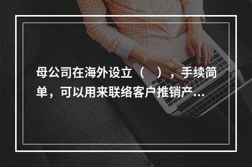 母公司在海外设立（　），手续简单，可以用来联络客户推销产品，