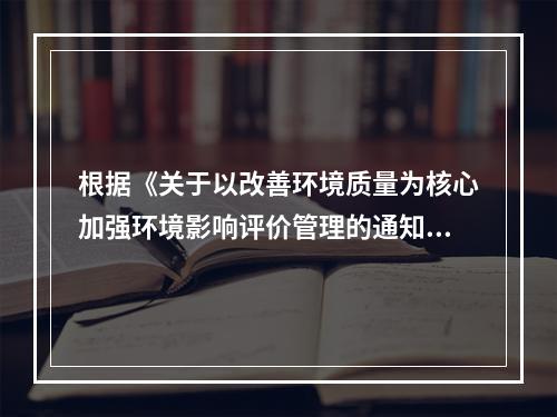 根据《关于以改善环境质量为核心加强环境影响评价管理的通知》，