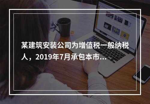 某建筑安装公司为增值税一般纳税人，2019年7月承包本市的一