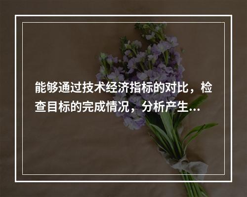 能够通过技术经济指标的对比，检查目标的完成情况，分析产生差异