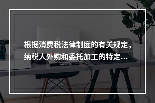 根据消费税法律制度的有关规定，纳税人外购和委托加工的特定应税