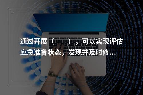 通过开展（　　），可以实现评估应急准备状态，发现并及时修改