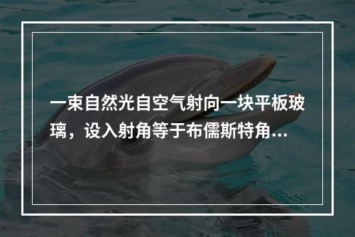 一束自然光自空气射向一块平板玻璃，设入射角等于布儒斯特角，