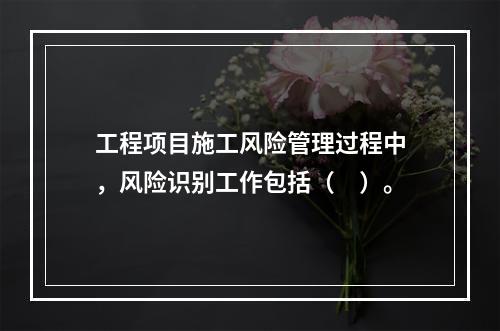 工程项目施工风险管理过程中，风险识别工作包括（　）。