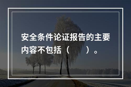 安全条件论证报告的主要内容不包括（　　）。