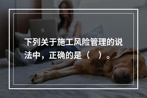 下列关于施工风险管理的说法中，正确的是（　）。