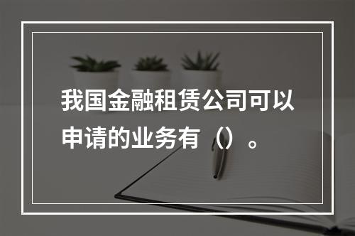 我国金融租赁公司可以申请的业务有（）。