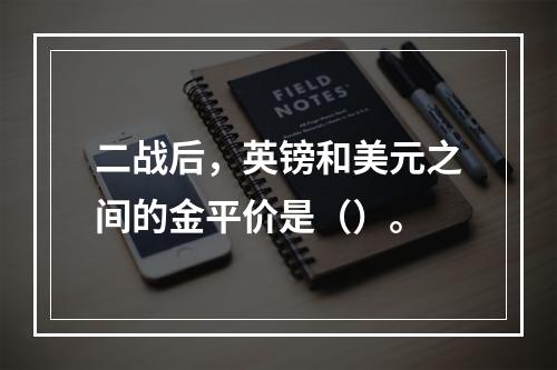 二战后，英镑和美元之间的金平价是（）。