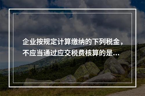 企业按规定计算缴纳的下列税金，不应当通过应交税费核算的是（　