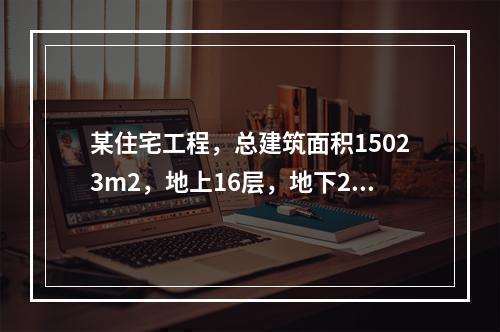 某住宅工程，总建筑面积15023m2，地上16层，地下2层。