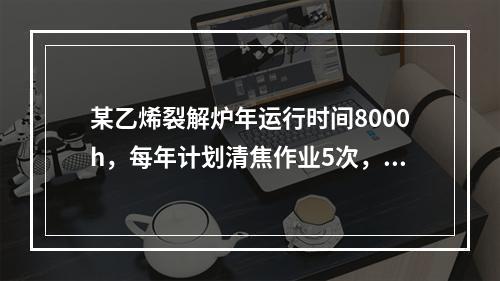 某乙烯裂解炉年运行时间8000h，每年计划清焦作业5次，每次