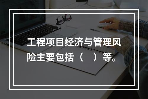 工程项目经济与管理风险主要包括（　）等。