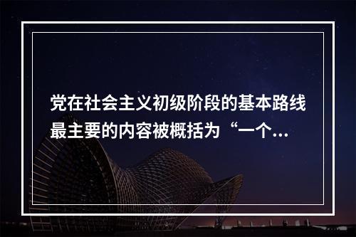 党在社会主义初级阶段的基本路线最主要的内容被概括为“一个中心