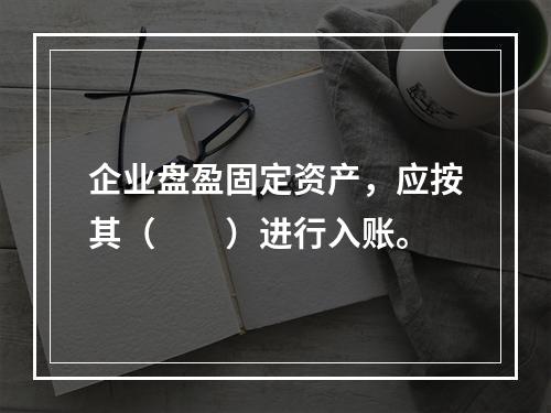 企业盘盈固定资产，应按其（　　）进行入账。