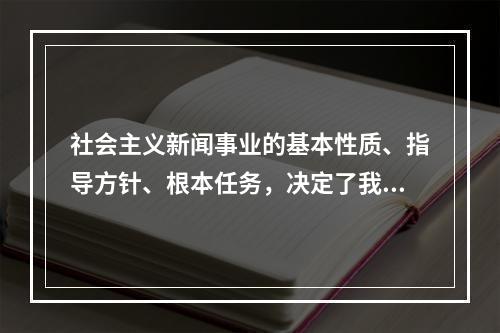 社会主义新闻事业的基本性质、指导方针、根本任务，决定了我国新