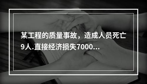 某工程的质量事故，造成人员死亡9人.直接经济损失7000万元