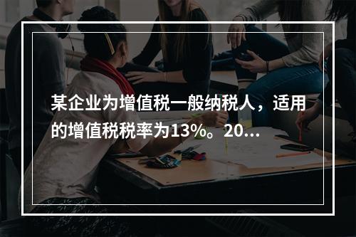 某企业为增值税一般纳税人，适用的增值税税率为13%。2019