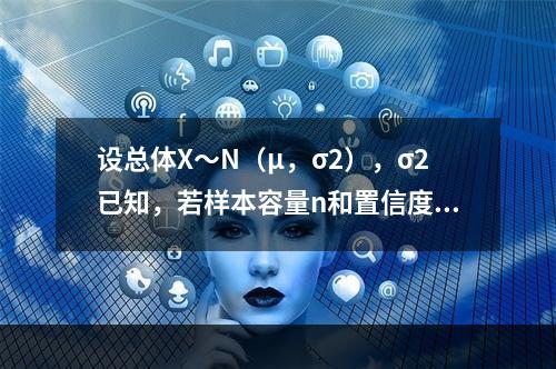 设总体X～N（μ，σ2），σ2已知，若样本容量n和置信度1