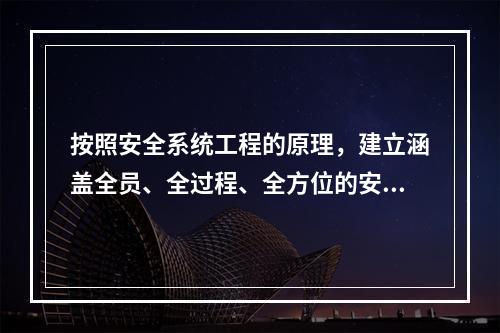 按照安全系统工程的原理，建立涵盖全员、全过程、全方位的安全