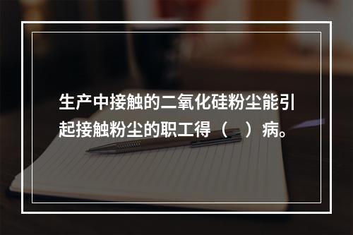 生产中接触的二氧化硅粉尘能引起接触粉尘的职工得（　）病。