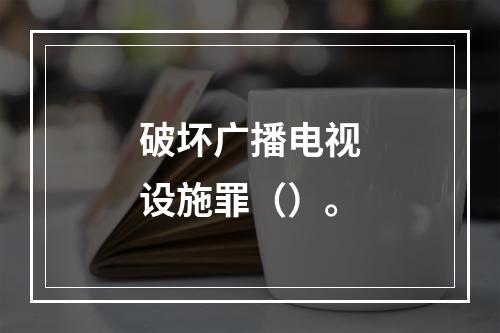 破坏广播电视设施罪（）。