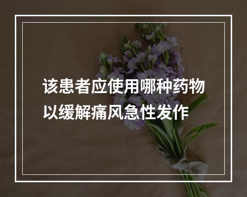 该患者应使用哪种药物以缓解痛风急性发作