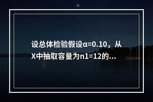 设总体检验假设α=0.10，从X中抽取容量为n1=12的样