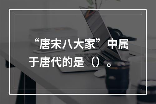 “唐宋八大家”中属于唐代的是（）。