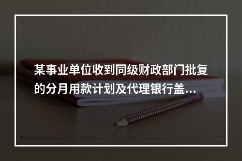 某事业单位收到同级财政部门批复的分月用款计划及代理银行盖章的