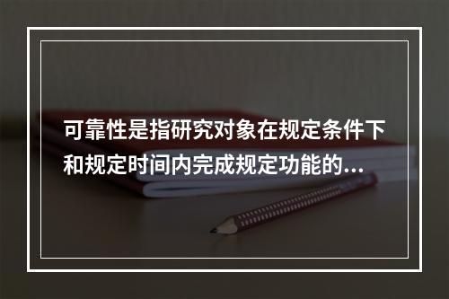 可靠性是指研究对象在规定条件下和规定时间内完成规定功能的能