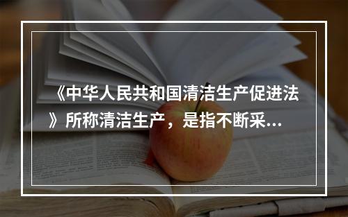 《中华人民共和国清洁生产促进法》所称清洁生产，是指不断采取（