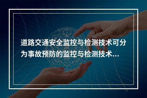 道路交通安全监控与检测技术可分为事故预防的监控与检测技术.维