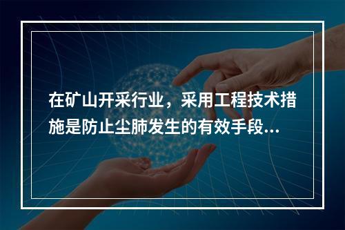 在矿山开采行业，采用工程技术措施是防止尘肺发生的有效手段。下