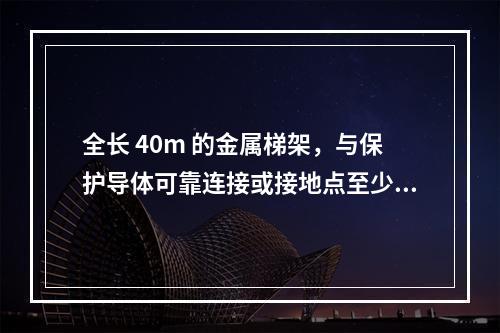 全长 40m 的金属梯架，与保护导体可靠连接或接地点至少（　