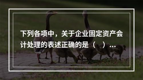 下列各项中，关于企业固定资产会计处理的表述正确的是（　）。