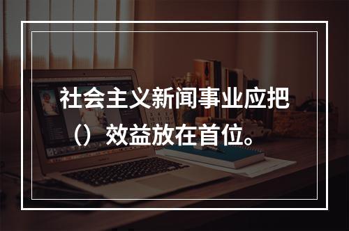 社会主义新闻事业应把（）效益放在首位。